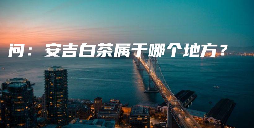问：安吉白茶属于哪个地方？插图