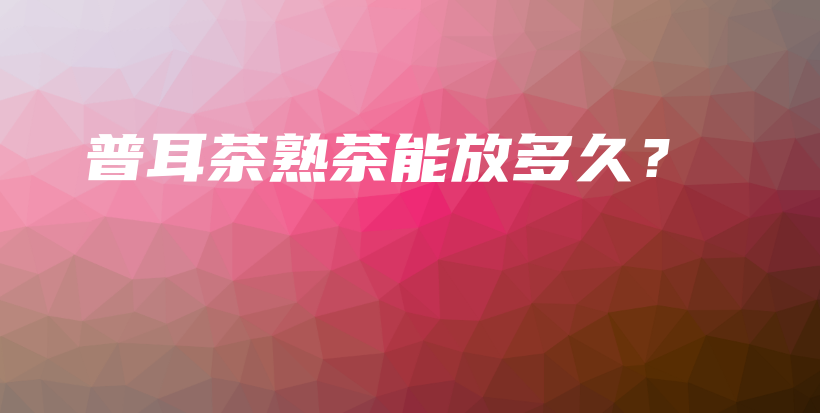 普耳茶熟茶能放多久?插图 普耳茶熟茶能放多久?插图