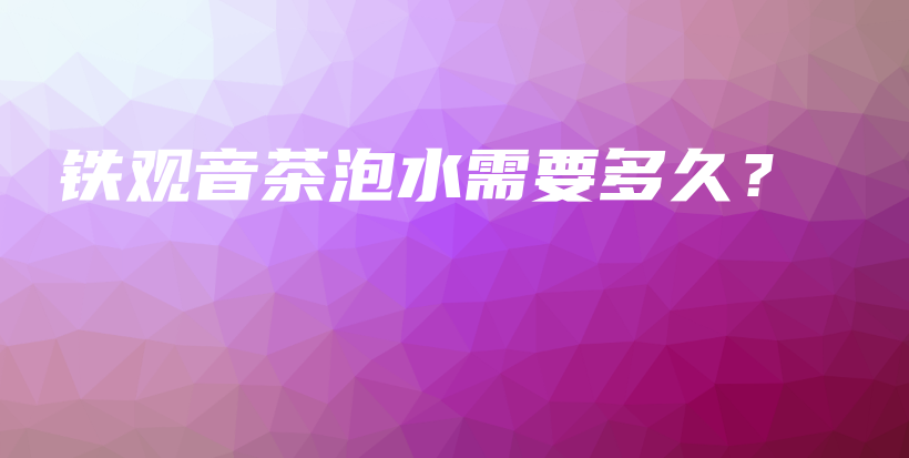 铁观音茶泡水需要多久？插图