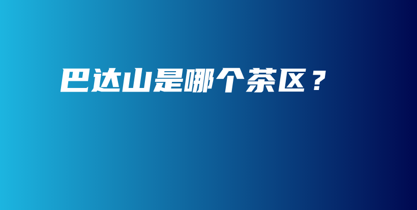 巴达山是哪个茶区？插图
