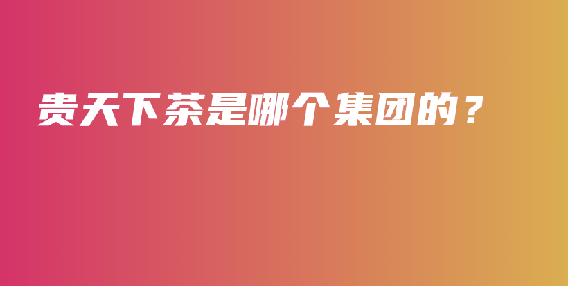 贵天下茶是哪个集团的？插图