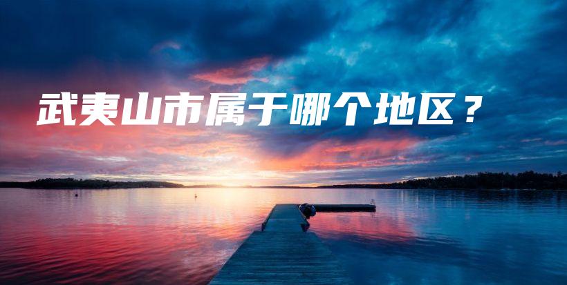 武夷山市属于哪个地区？插图