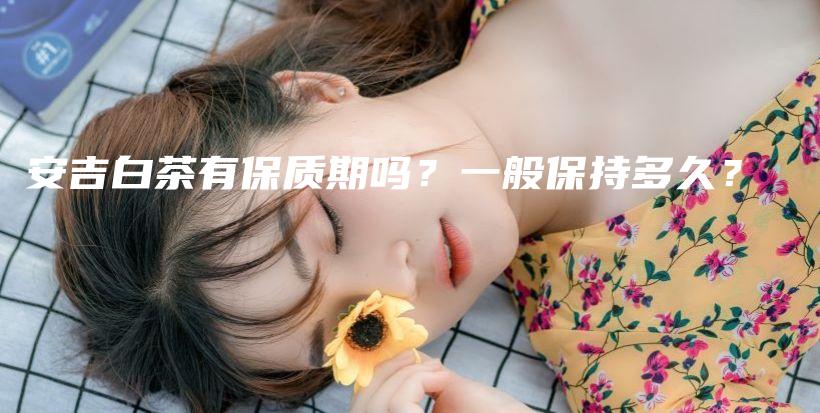 安吉白茶有保质期吗？一般保持多久？插图