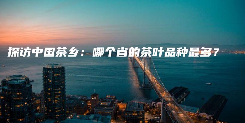 探访中国茶乡：哪个省的茶叶品种最多？插图