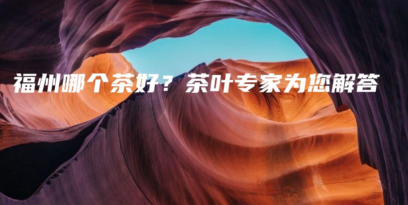 福州哪个茶好？茶叶专家为您解答插图