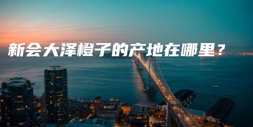 新会大泽橙子的产地在哪里？插图