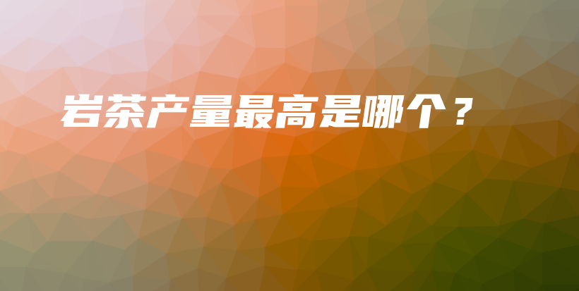 岩茶产量最高是哪个？插图