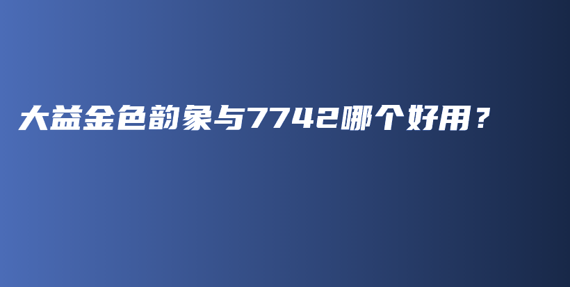 大益金色韵象与7742哪个好用？插图