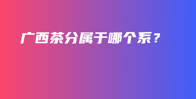 广西茶分属于哪个系？插图