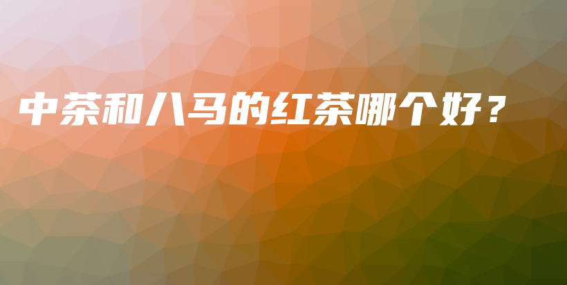 中茶和八马的红茶哪个好？插图