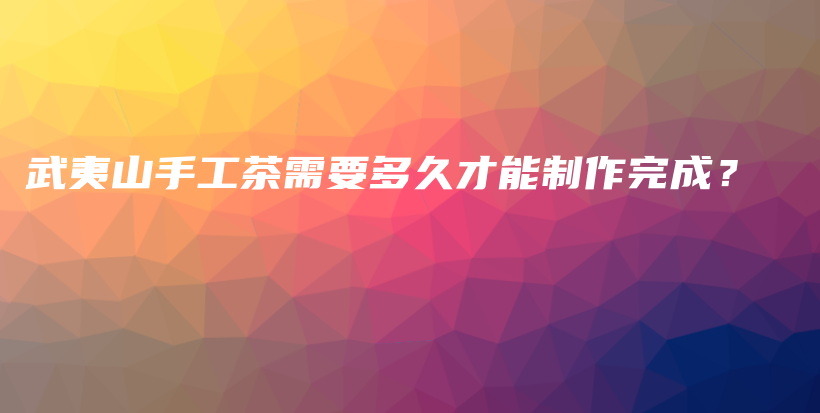 武夷山手工茶需要多久才能制作完成?插图 武夷山手工茶需要多久才能制作完成?插图