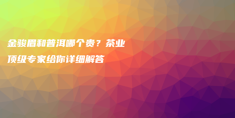 金骏眉和普洱哪个贵？茶业顶级专家给你详细解答插图
