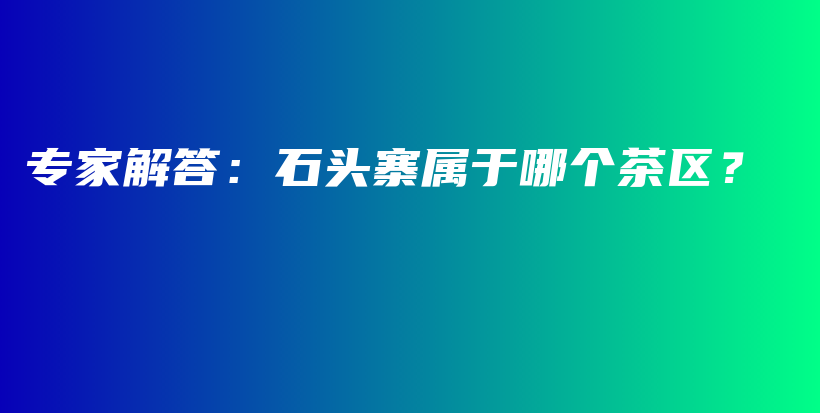 专家解答:石头寨属于哪个茶区?插图 专家解答:石头寨属于哪个茶区?插图