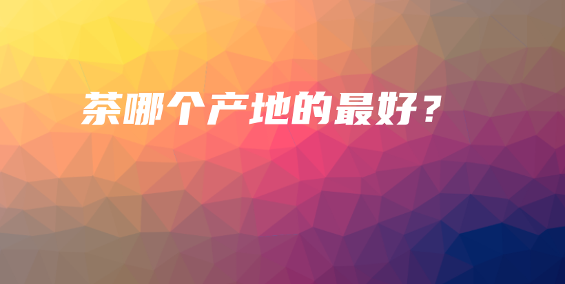 茶哪个产地的最好?插图 茶哪个产地的最好?插图