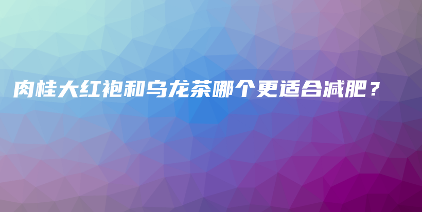 肉桂大红袍和乌龙茶哪个更适合减肥？插图