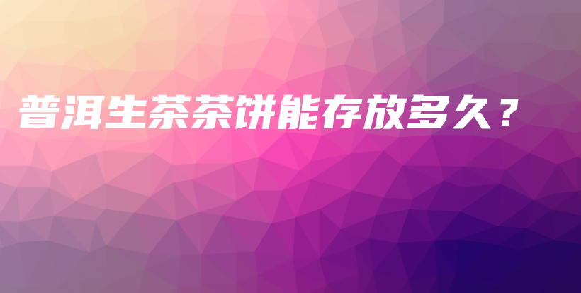 普洱生茶茶饼能存放多久？插图