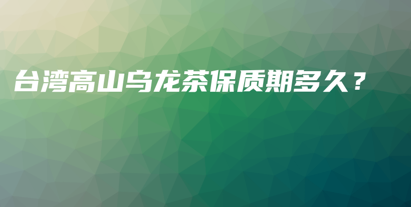 台湾高山乌龙茶保质期多久?插图 台湾高山乌龙茶保质期多久?插图