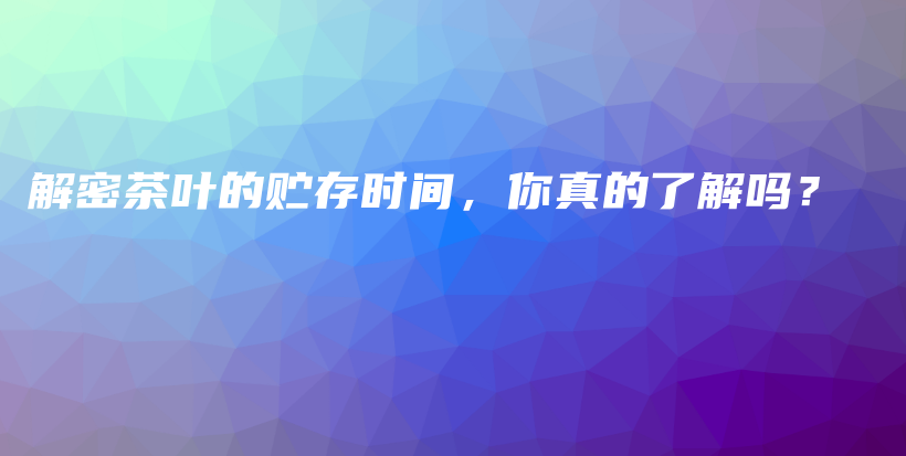 解密茶叶的贮存时间，你真的了解吗？插图