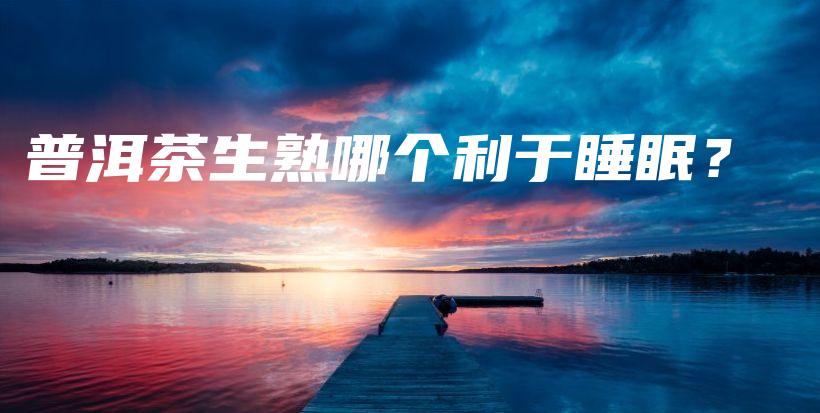 普洱茶生熟哪个利于睡眠？插图