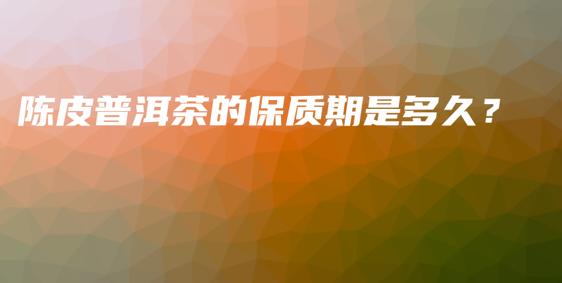 陈皮普洱茶的保质期是多久?插图 陈皮普洱茶的保质期是多久?插图