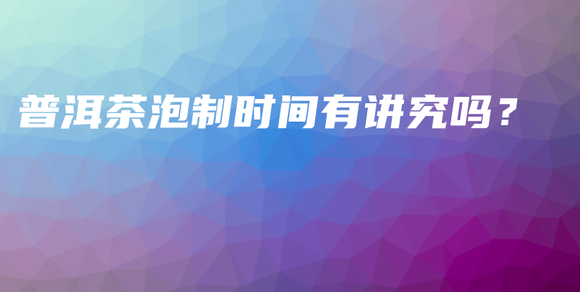 普洱茶泡制时间有讲究吗?插图 普洱茶泡制时间有讲究吗?插图