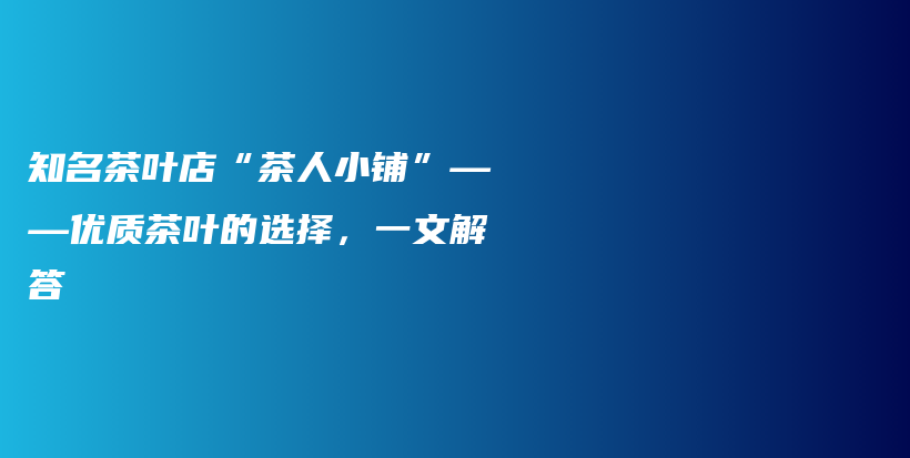 知名茶叶店“茶人小铺”——优质茶叶的选择，一文解答插图