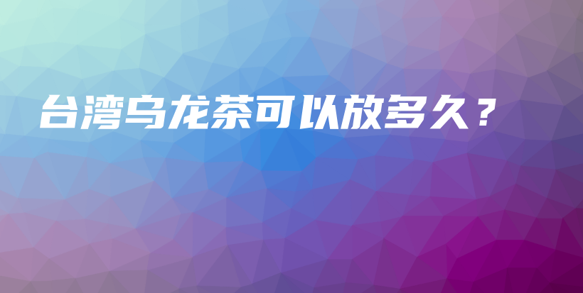 台湾乌龙茶可以放多久？插图