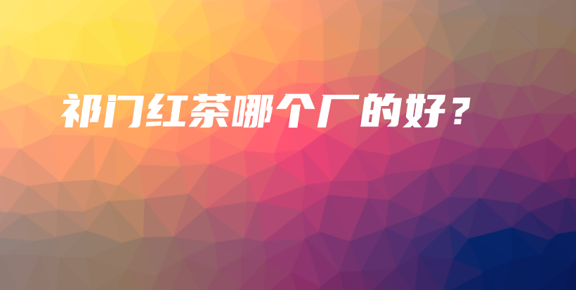 祁门红茶哪个厂的好?插图 祁门红茶哪个厂的好?插图