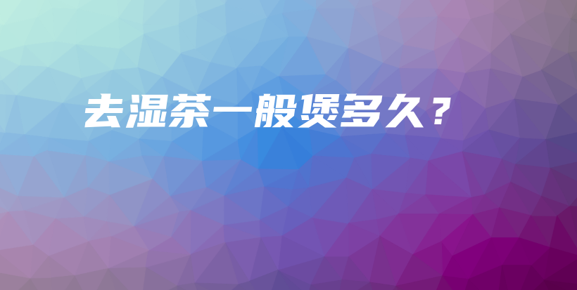 去湿茶一般煲多久?插图 去湿茶一般煲多久?插图