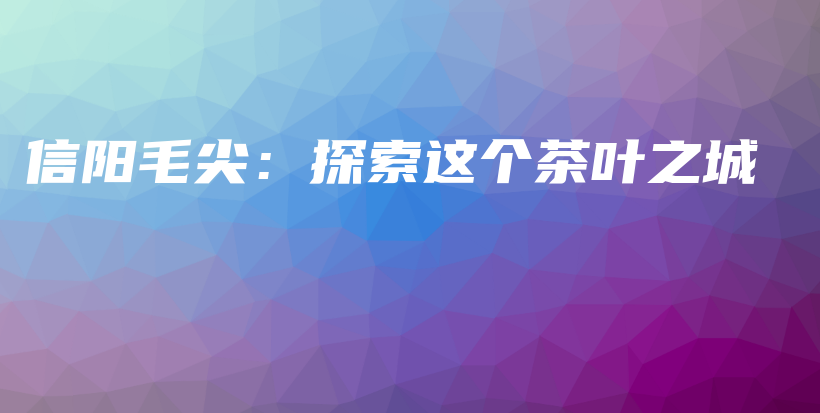 信阳毛尖：探索这个茶叶之城插图