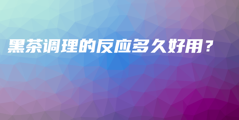 黑茶调理的反应多久好用？插图