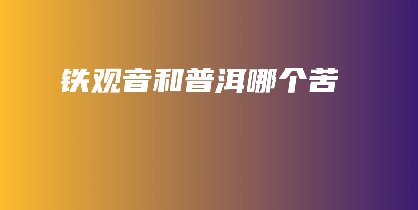 铁观音和普洱哪个苦插图