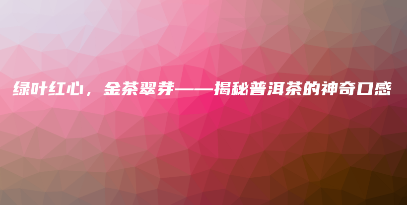 绿叶红心，金茶翠芽——揭秘普洱茶的神奇口感插图