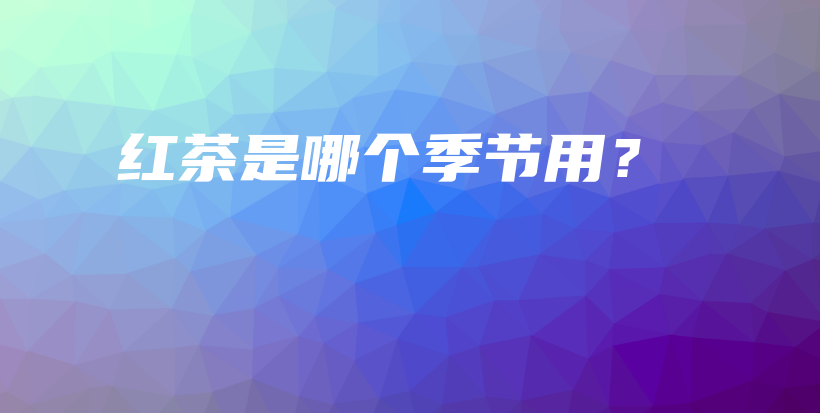 红茶是哪个季节用?插图 红茶是哪个季节用?插图