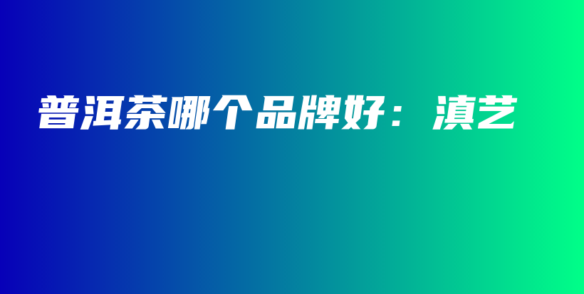 普洱茶哪个品牌好：滇艺插图