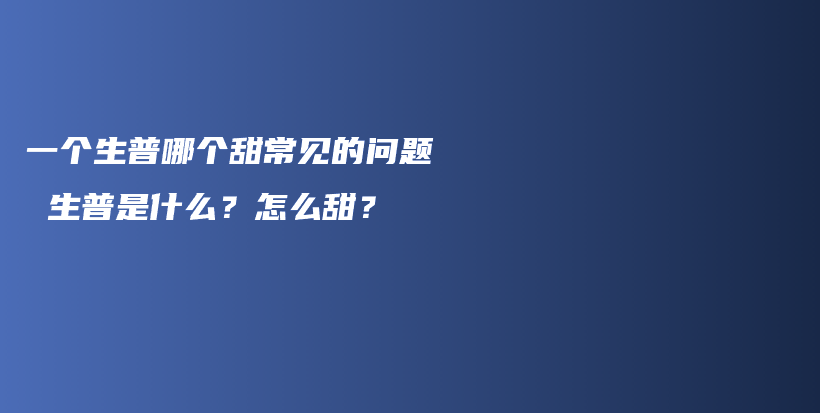 一个生普哪个甜常见的问题 生普是什么?怎么甜?插图 一个生普哪个甜常见的问题 生普是什么?怎么甜?插图