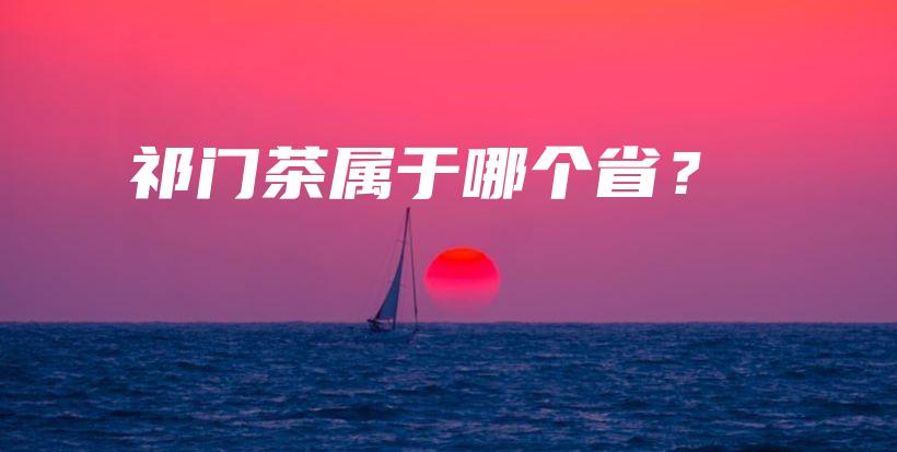 祁门茶属于哪个省？插图