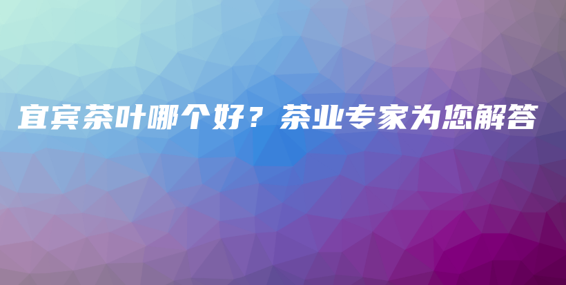 宜宾茶叶哪个好？茶业专家为您解答插图