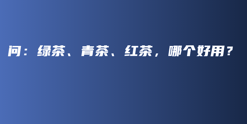 问：绿茶、青茶、红茶，哪个好用？插图