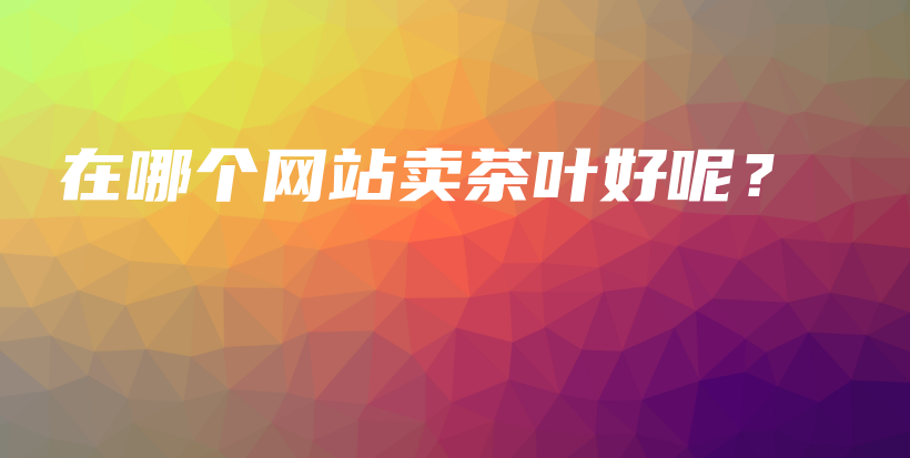 在哪个网站卖茶叶好呢？插图