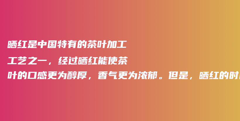 晒红是中国特有的茶叶加工工艺之一，经过晒红能使茶叶的口感更为醇厚，香气更为浓郁。但是，晒红的时间到底插图