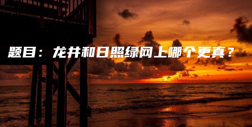 题目：龙井和日照绿网上哪个更真？插图