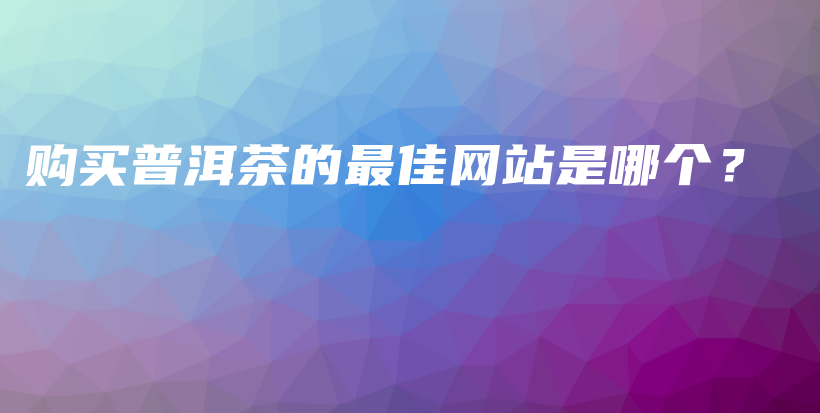 购买普洱茶的最佳网站是哪个？插图