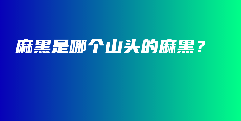 麻黑是哪个山头的麻黑？插图
