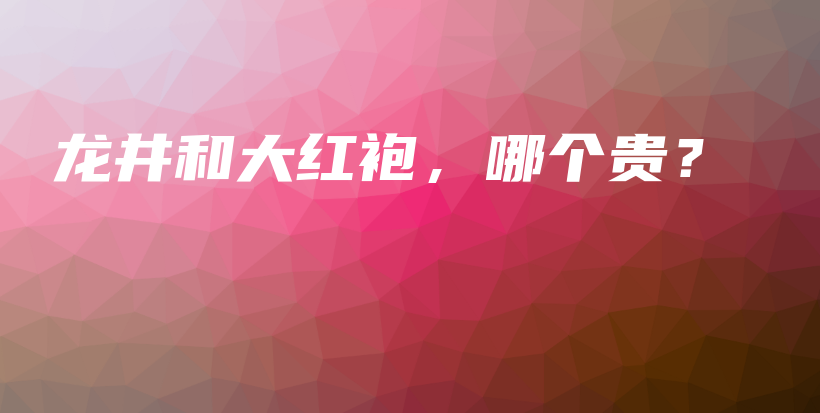 龙井和大红袍，哪个贵？插图
