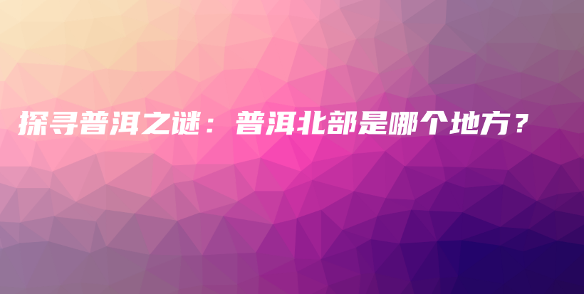 探寻普洱之谜：普洱北部是哪个地方？插图