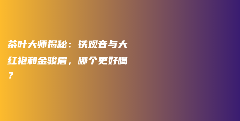 茶叶大师揭秘：铁观音与大红袍和金骏眉，哪个更好喝？插图