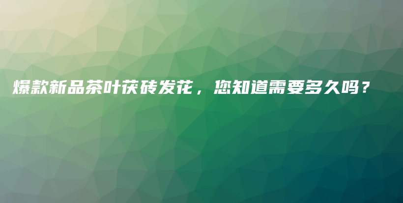爆款新品茶叶茯砖发花，您知道需要多久吗？插图