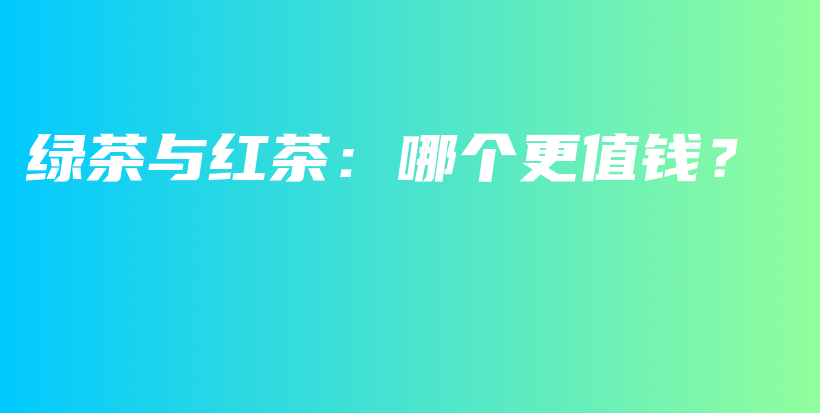 绿茶与红茶：哪个更值钱？插图
