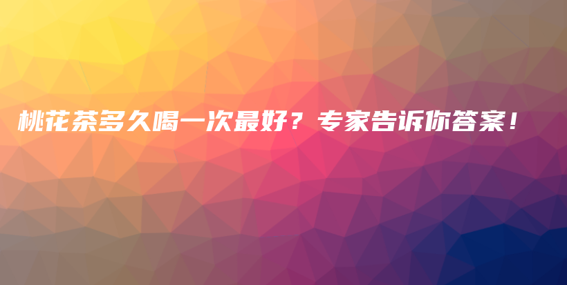 桃花茶多久喝一次最好？专家告诉你答案！插图